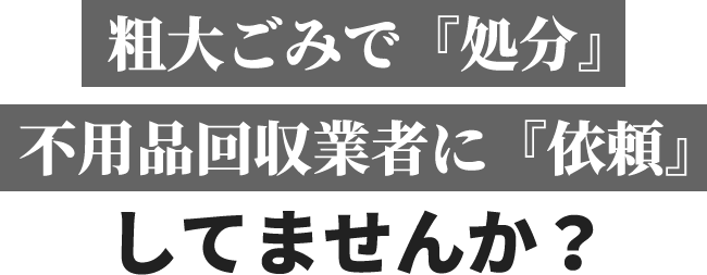 粗大ごみで「処分」　不用品回収業者に「依頼」してませんか？
